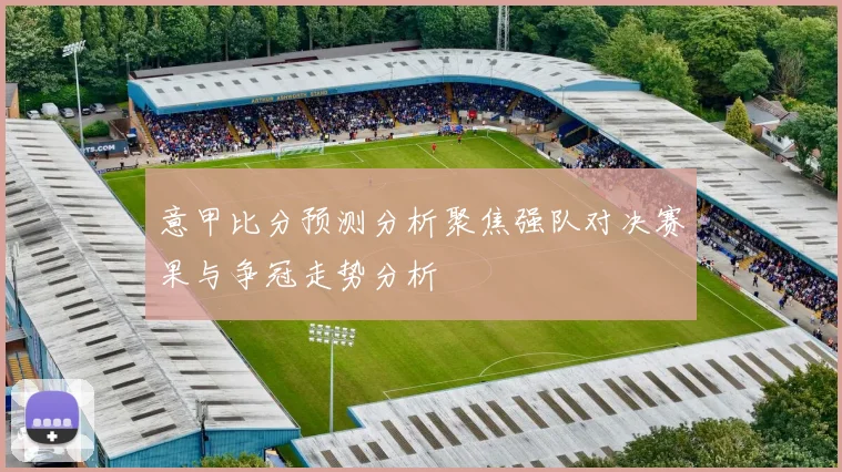 意甲比分预测分析聚焦强队对决赛果与争冠走势分析