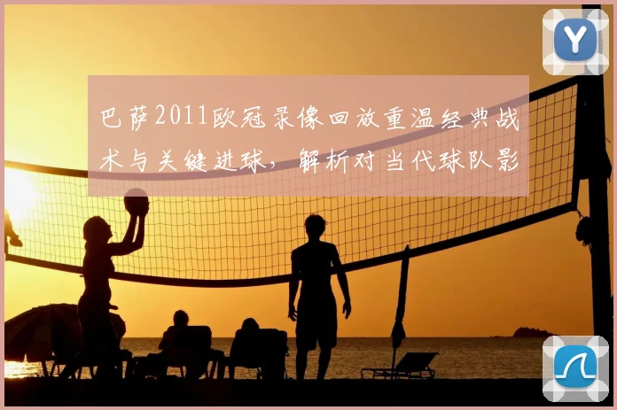 巴萨2011欧冠录像回放重温经典战术与关键进球，解析对当代球队影响