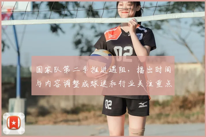 国家队第二季推进遇阻，播出时间与内容调整成球迷和行业关注重点