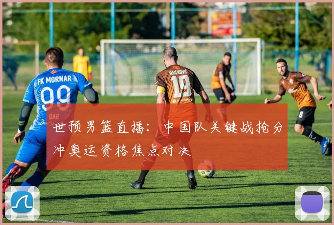 世预男篮直播：中国队关键战抢分冲奥运资格焦点对决