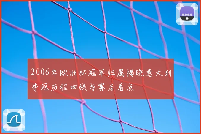 2006年欧洲杯冠军归属揭晓意大利夺冠历程回顾与赛后看点