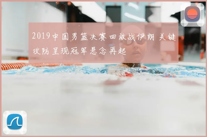 2019中国男篮决赛回放战伊朗 关键攻防呈现冠军悬念再起