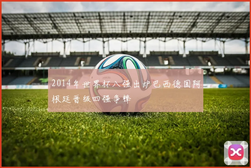 2014年世界杯八强出炉巴西德国阿根廷晋级四强争锋