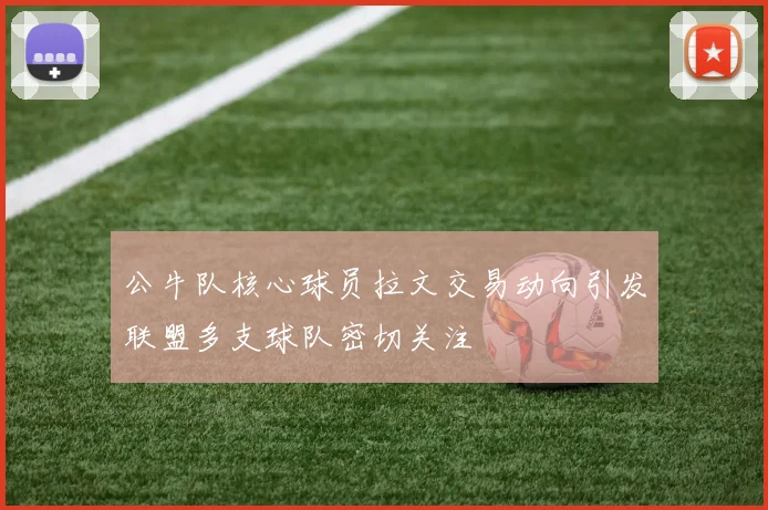 公牛队核心球员拉文交易动向引发联盟多支球队密切关注