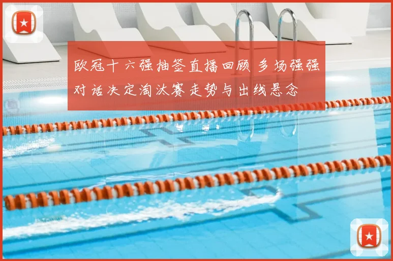 欧冠十六强抽签直播回顾 多场强强对话决定淘汰赛走势与出线悬念