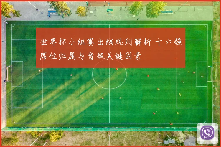 世界杯小组赛出线规则解析 十六强席位归属与晋级关键因素