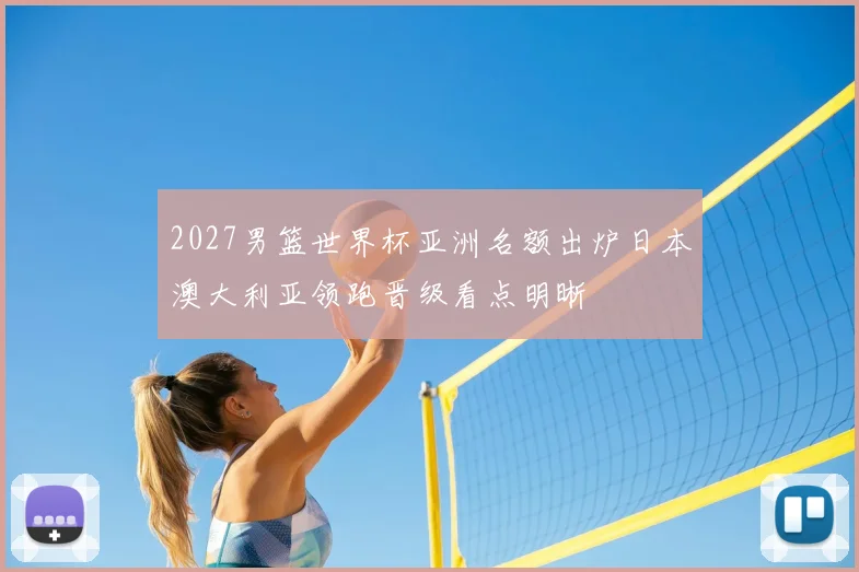 2027男篮世界杯亚洲名额出炉日本澳大利亚领跑晋级看点明晰