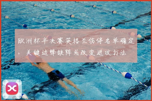 欧洲杯半决赛英格兰伤停名单确定，关键边锋缺阵或改变进攻打法