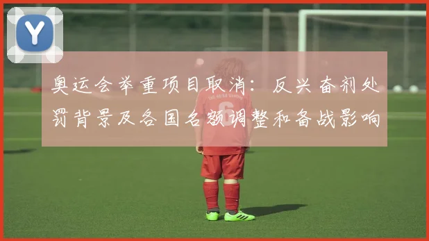 奥运会举重项目取消:反兴奋剂处罚背景及各国名额调整和备战影响