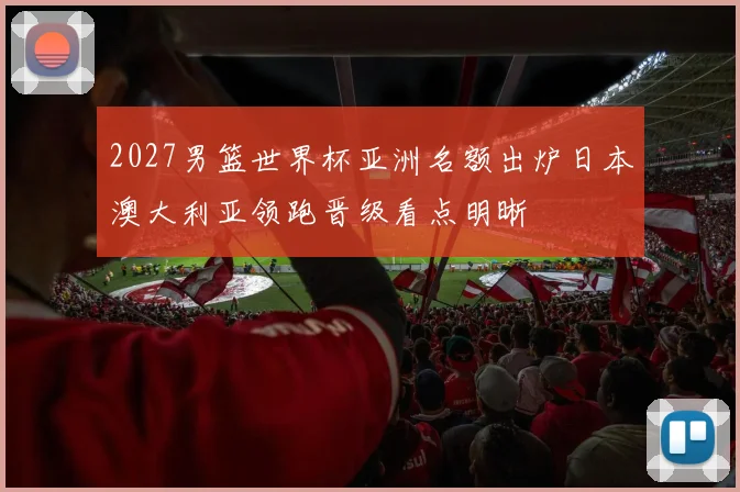 2027男篮世界杯亚洲名额出炉日本澳大利亚领跑晋级看点明晰
