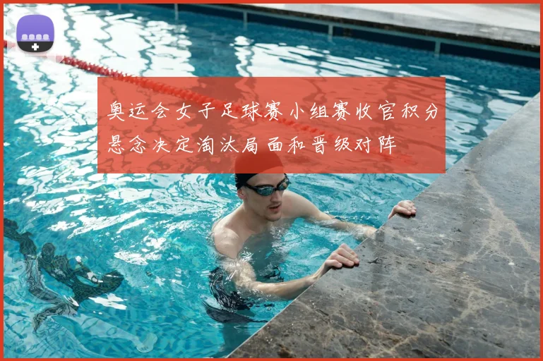 奥运会女子足球赛小组赛收官积分悬念决定淘汰局面和晋级对阵