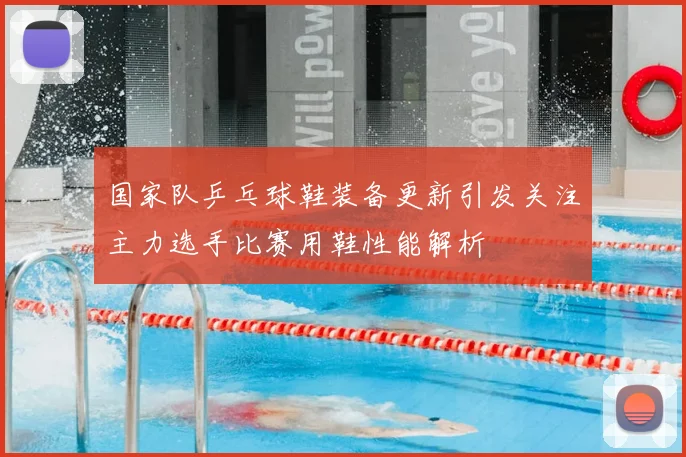 国家队乒乓球鞋装备更新引发关注主力选手比赛用鞋性能解析