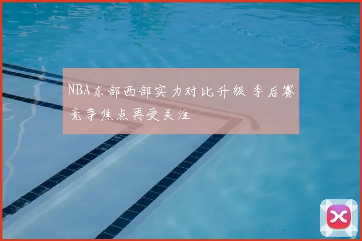 NBA东部西部实力对比升级 季后赛竞争焦点再受关注