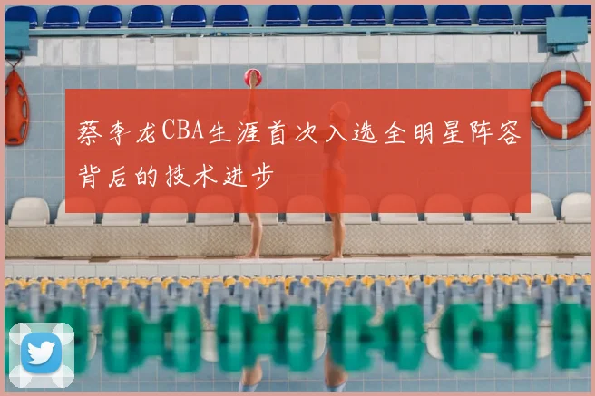 蔡李龙CBA生涯首次入选全明星阵容背后的技术进步