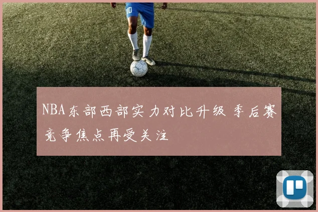 NBA东部西部实力对比升级 季后赛竞争焦点再受关注